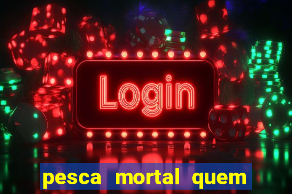 pesca mortal quem morreu pesca mortal todd morreu